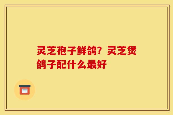 灵芝孢子鲜鸽？灵芝煲鸽子配什么好