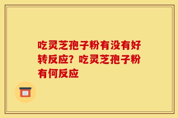 吃灵芝孢子粉有没有好转反应?吃灵芝孢子粉有何反应 吃灵芝孢子粉有没有好转反应?吃灵芝孢子粉有何反应