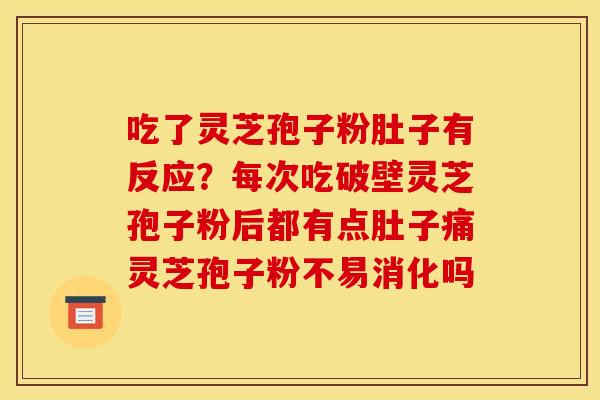 吃了灵芝孢子粉肚子有反应?每次吃破壁灵芝孢子粉后都有点肚子痛灵芝孢子粉不易消化吗 吃了灵芝孢子粉肚子有反应?每次吃破壁灵芝孢子粉后都有点肚子痛灵芝孢子粉不易消化吗