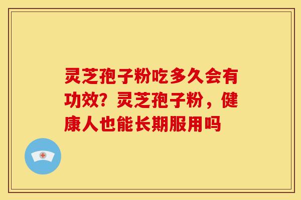灵芝孢子粉吃多久会有功效?灵芝孢子粉,健康人也能长期服用吗 灵芝孢子粉吃多久会有功效?灵芝孢子粉,健康人也能长期服用吗