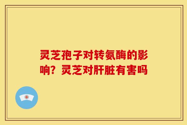 灵芝孢子对转氨酶的影响?灵芝对有害吗 灵芝孢子对转氨酶的影响?灵芝对有害吗