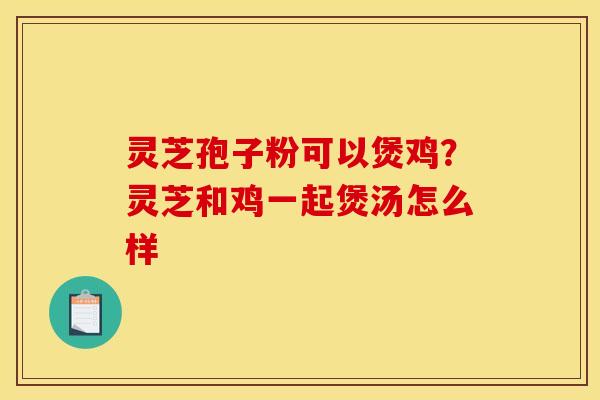 灵芝孢子粉可以煲鸡?灵芝和鸡一起煲汤怎么样 灵芝孢子粉可以煲鸡?灵芝和鸡一起煲汤怎么样