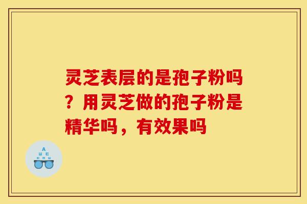 灵芝表层的是孢子粉吗?用灵芝做的孢子粉是精华吗,有效果吗 灵芝表层的是孢子粉吗?用灵芝做的孢子粉是精华吗,有效果吗