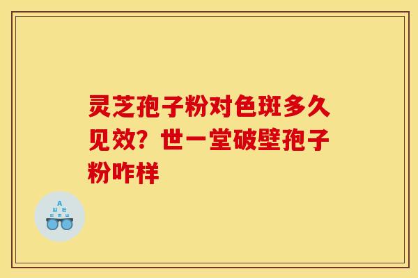 灵芝孢子粉对色斑多久见效？世一堂破壁孢子粉咋样