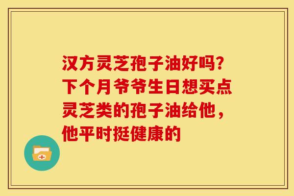 汉方灵芝孢子油好吗?下个月爷爷生日想买点灵芝类的孢子油给他,他平时挺健康的 汉方灵芝孢子油好吗?下个月爷爷生日想买点灵芝类的孢子油给他,他平时挺健康的
