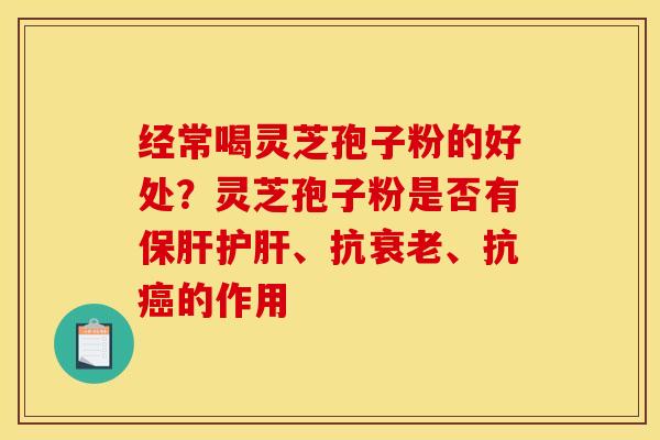 经常喝灵芝孢子粉的好处?灵芝孢子粉是否有、抗、抗的作用 经常喝灵芝孢子粉的好处?灵芝孢子粉是否有、抗、抗的作用