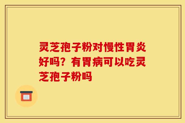 灵芝孢子粉对慢性好吗?有胃可以吃灵芝孢子粉吗 灵芝孢子粉对慢性好吗?有胃可以吃灵芝孢子粉吗