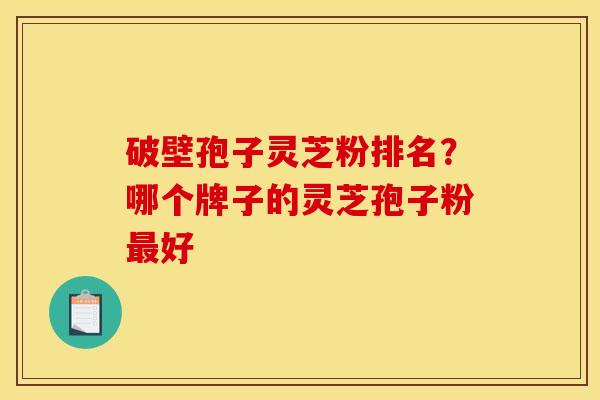 破壁孢子灵芝粉排名?哪个牌子的灵芝孢子粉好 破壁孢子灵芝粉排名?哪个牌子的灵芝孢子粉好