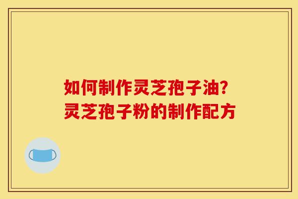 如何制作灵芝孢子油?灵芝孢子粉的制作配方 如何制作灵芝孢子油?灵芝孢子粉的制作配方