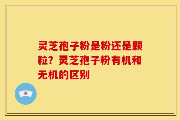 灵芝孢子粉是粉还是颗粒?灵芝孢子粉有机和无机的区别 灵芝孢子粉是粉还是颗粒?灵芝孢子粉有机和无机的区别