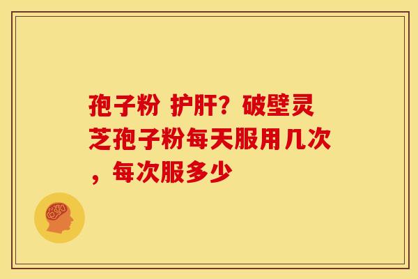 孢子粉 ?破壁灵芝孢子粉每天服用几次,每次服多少 孢子粉 ?破壁灵芝孢子粉每天服用几次,每次服多少