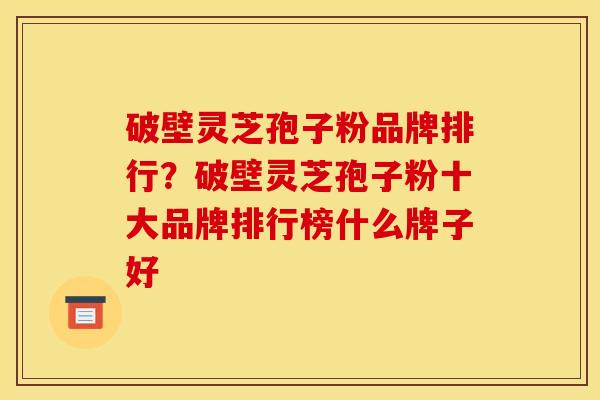 破壁灵芝孢子粉品牌排行?破壁灵芝孢子粉十大品牌排行榜什么牌子好 破壁灵芝孢子粉品牌排行?破壁灵芝孢子粉十大品牌排行榜什么牌子好