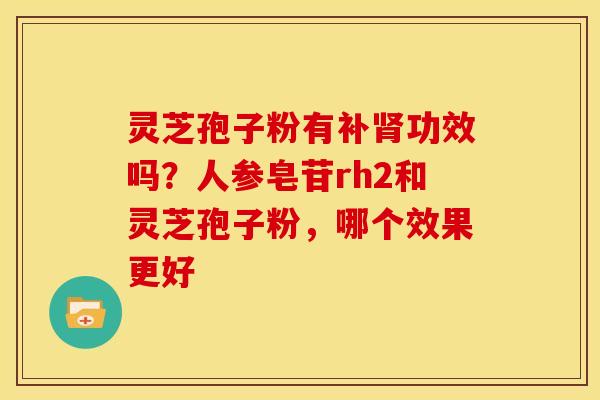 灵芝孢子粉有补功效吗?人参皂苷rh2和灵芝孢子粉,哪个效果更好 灵芝孢子粉有补功效吗?人参皂苷rh2和灵芝孢子粉,哪个效果更好