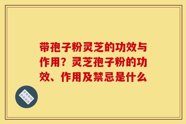 带孢子粉灵芝的功效与作用？灵芝孢子粉的功效、作用及禁忌是什么