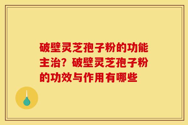 破壁灵芝孢子粉的功能主?破壁灵芝孢子粉的功效与作用有哪些 破壁灵芝孢子粉的功能主?破壁灵芝孢子粉的功效与作用有哪些