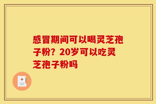 期间可以喝灵芝孢子粉?20岁可以吃灵芝孢子粉吗 期间可以喝灵芝孢子粉?20岁可以吃灵芝孢子粉吗