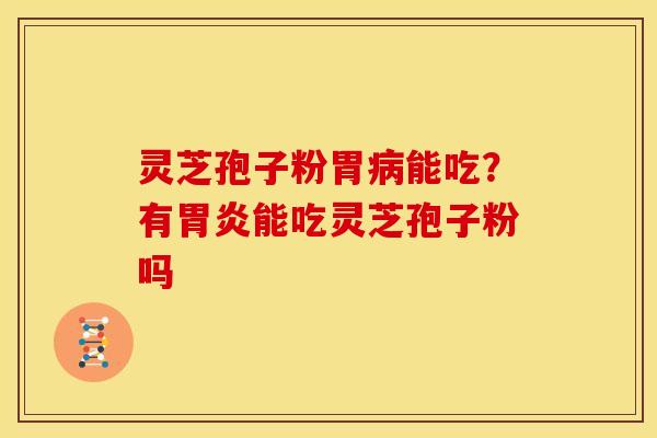 灵芝孢子粉胃能吃？有能吃灵芝孢子粉吗