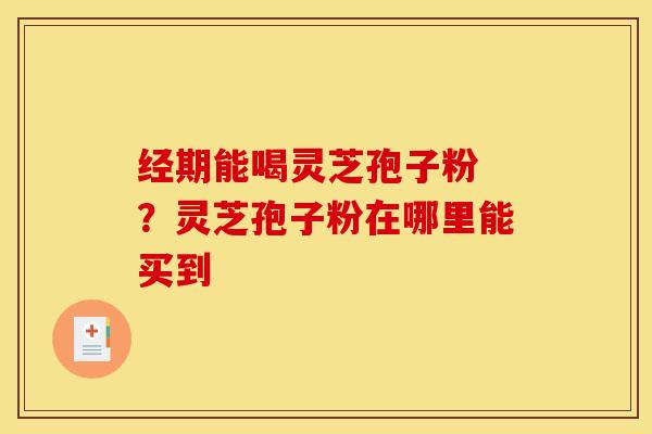 经期能喝灵芝孢子粉 ?灵芝孢子粉在哪里能买到 经期能喝灵芝孢子粉 ?灵芝孢子粉在哪里能买到