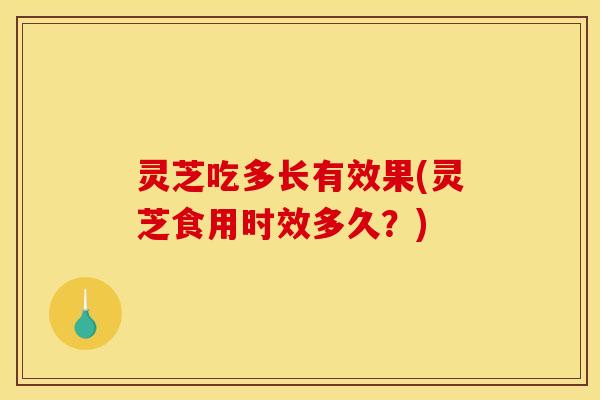 灵芝吃多长有效果(灵芝食用时效多久?) 灵芝吃多长有效果(灵芝食用时效多久?)