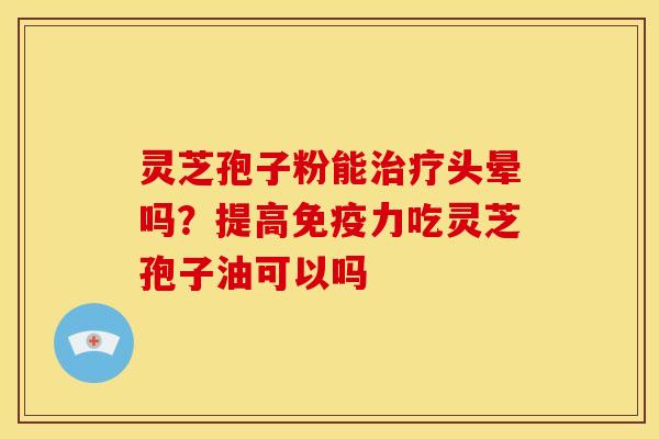 灵芝孢子粉能头晕吗?提高免疫力吃灵芝孢子油可以吗 灵芝孢子粉能头晕吗?提高免疫力吃灵芝孢子油可以吗