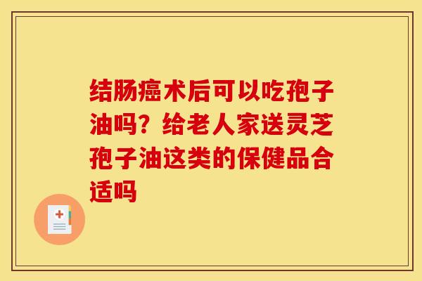 结肠术后可以吃孢子油吗?给老人家送灵芝孢子油这类的保健品合适吗 结肠术后可以吃孢子油吗?给老人家送灵芝孢子油这类的保健品合适吗