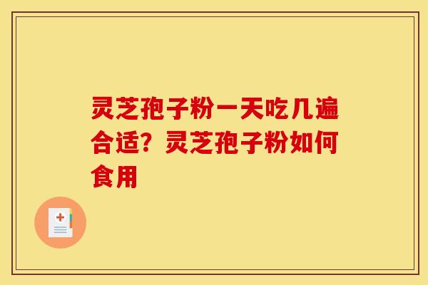 灵芝孢子粉一天吃几遍合适？灵芝孢子粉如何食用