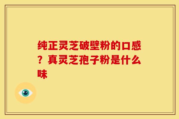 纯正灵芝破壁粉的口感?真灵芝孢子粉是什么味 纯正灵芝破壁粉的口感?真灵芝孢子粉是什么味