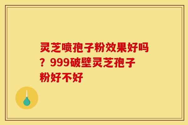 灵芝喷孢子粉效果好吗?999破壁灵芝孢子粉好不好 灵芝喷孢子粉效果好吗?999破壁灵芝孢子粉好不好