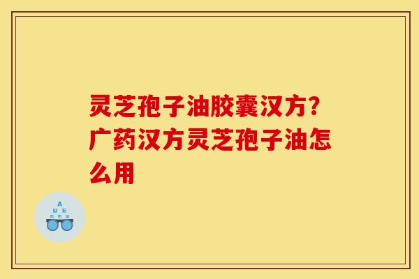灵芝孢子油胶囊汉方？广药汉方灵芝孢子油怎么用