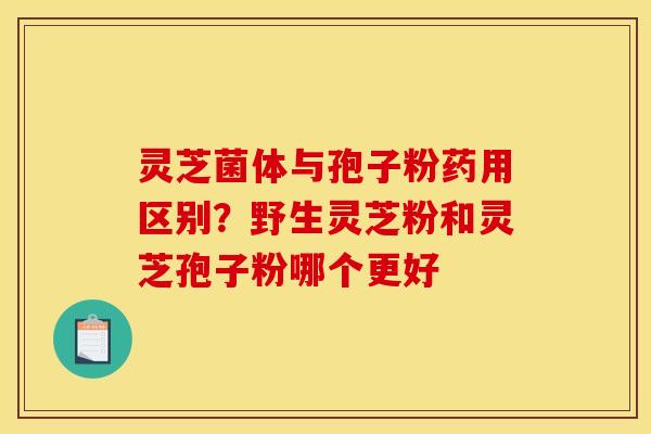 灵芝菌体与孢子粉药用区别?野生灵芝粉和灵芝孢子粉哪个更好 灵芝菌体与孢子粉药用区别?野生灵芝粉和灵芝孢子粉哪个更好