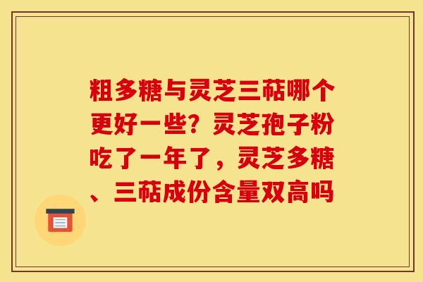 粗多糖与灵芝三萜哪个更好一些?灵芝孢子粉吃了一年了,灵芝多糖、三萜成份含量双高吗 粗多糖与灵芝三萜哪个更好一些?灵芝孢子粉吃了一年了,灵芝多糖、三萜成份含量双高吗