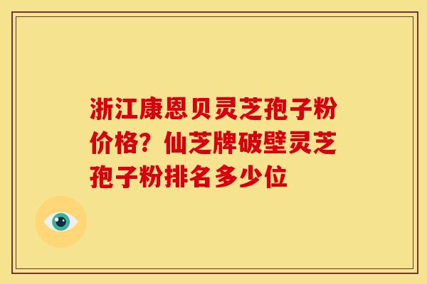 浙江康恩贝灵芝孢子粉价格?仙芝牌破壁灵芝孢子粉排名多少位 浙江康恩贝灵芝孢子粉价格?仙芝牌破壁灵芝孢子粉排名多少位