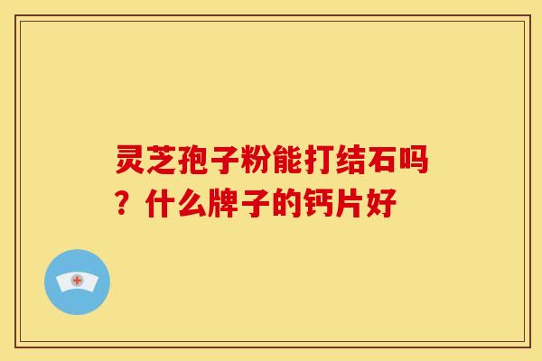 灵芝孢子粉能打结石吗？什么牌子的钙片好