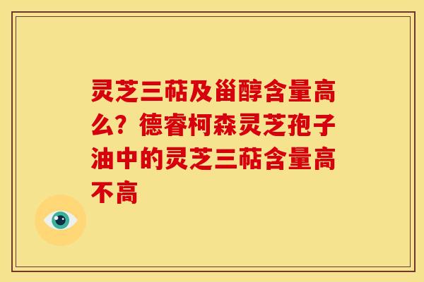 灵芝三萜及甾醇含量高么?德睿柯森灵芝孢子油中的灵芝三萜含量高不高 灵芝三萜及甾醇含量高么?德睿柯森灵芝孢子油中的灵芝三萜含量高不高