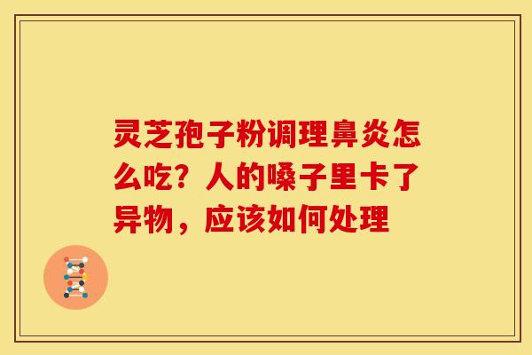 灵芝孢子粉调理怎么吃?人的嗓子里卡了异物,应该如何处理 灵芝孢子粉调理怎么吃?人的嗓子里卡了异物,应该如何处理