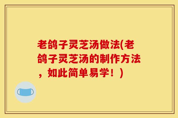 老鸽子灵芝汤做法(老鸽子灵芝汤的制作方法,如此简单易学!) 老鸽子灵芝汤做法(老鸽子灵芝汤的制作方法,如此简单易学!)