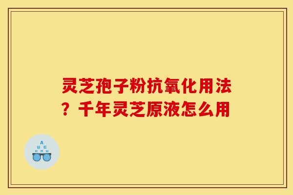 灵芝孢子粉用法?千年灵芝原液怎么用 灵芝孢子粉用法?千年灵芝原液怎么用