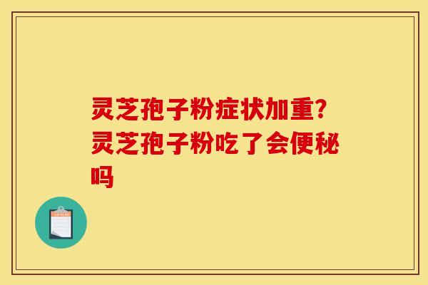 灵芝孢子粉症状加重?灵芝孢子粉吃了会吗 灵芝孢子粉症状加重?灵芝孢子粉吃了会吗