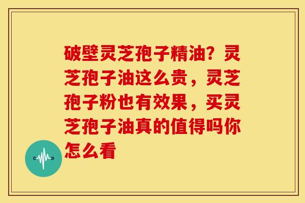 破壁灵芝孢子精油?灵芝孢子油这么贵,灵芝孢子粉也有效果,买灵芝孢子油真的值得吗你怎么看 破壁灵芝孢子精油?灵芝孢子油这么贵,灵芝孢子粉也有效果,买灵芝孢子油真的值得吗你怎么看