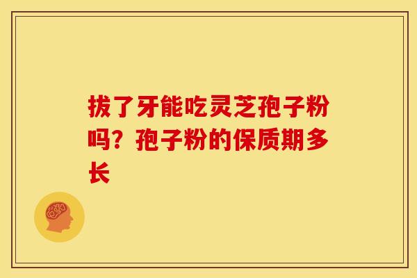 拔了牙能吃灵芝孢子粉吗?孢子粉的保质期多长 拔了牙能吃灵芝孢子粉吗?孢子粉的保质期多长