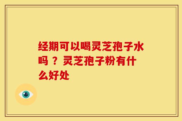 经期可以喝灵芝孢子水吗 ?灵芝孢子粉有什么好处 经期可以喝灵芝孢子水吗 ?灵芝孢子粉有什么好处