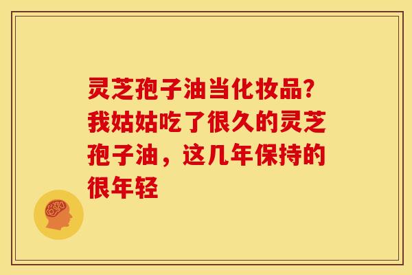 灵芝孢子油当化妆品?我姑姑吃了很久的灵芝孢子油,这几年保持的很年轻 灵芝孢子油当化妆品?我姑姑吃了很久的灵芝孢子油,这几年保持的很年轻