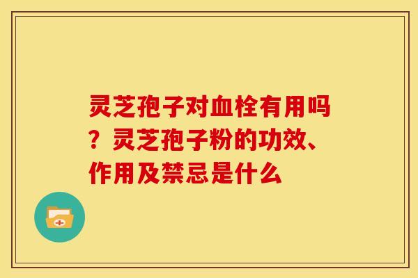 灵芝孢子对有用吗?灵芝孢子粉的功效、作用及禁忌是什么 灵芝孢子对有用吗?灵芝孢子粉的功效、作用及禁忌是什么