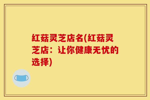 红菇灵芝店名(红菇灵芝店：让你健康无忧的选择)