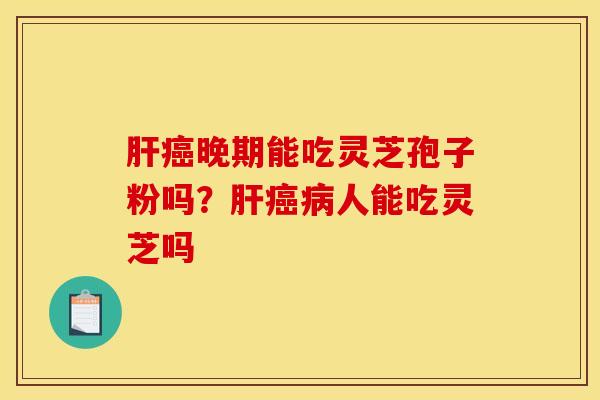 晚期能吃灵芝孢子粉吗?人能吃灵芝吗 晚期能吃灵芝孢子粉吗?人能吃灵芝吗