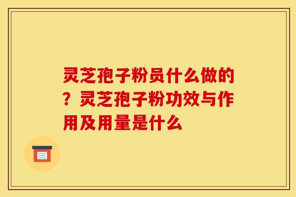 灵芝孢子粉员什么做的？灵芝孢子粉功效与作用及用量是什么