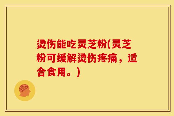 烫伤能吃灵芝粉(灵芝粉可缓解烫伤,适合食用。) 烫伤能吃灵芝粉(灵芝粉可缓解烫伤,适合食用。)