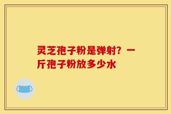 灵芝孢子粉是弹射？一斤孢子粉放多少水