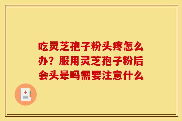 吃灵芝孢子粉头疼怎么办?服用灵芝孢子粉后会头晕吗需要注意什么 吃灵芝孢子粉头疼怎么办?服用灵芝孢子粉后会头晕吗需要注意什么