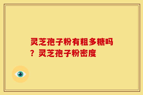 灵芝孢子粉有粗多糖吗?灵芝孢子粉密度 灵芝孢子粉有粗多糖吗?灵芝孢子粉密度